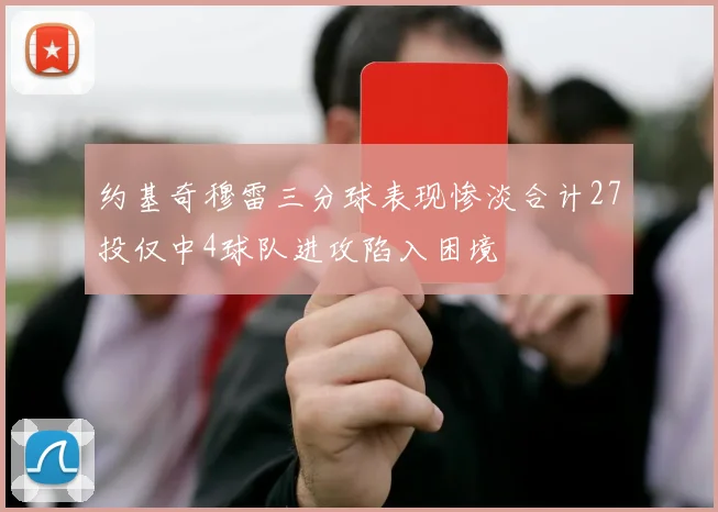 约基奇穆雷三分球表现惨淡合计27投仅中4球队进攻陷入困境