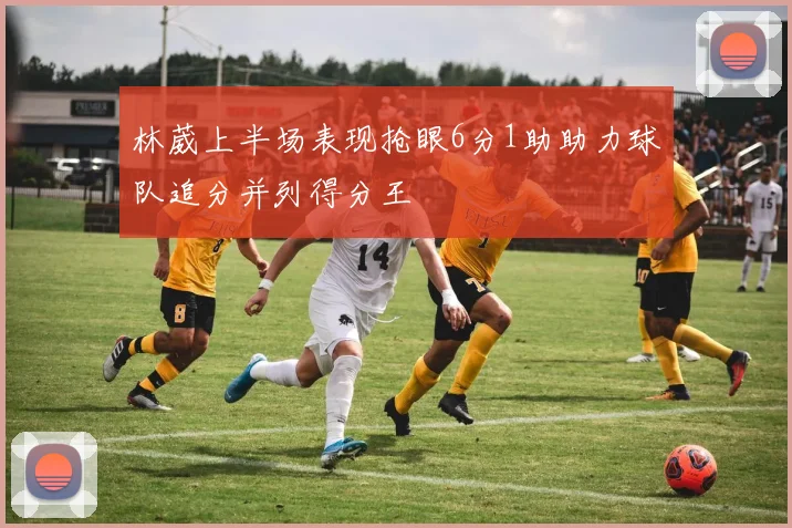 林葳上半场表现抢眼6分1助助力球队追分并列得分王