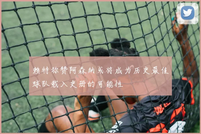 赖特称赞阿森纳或将成为历史最佳球队载入史册的可能性