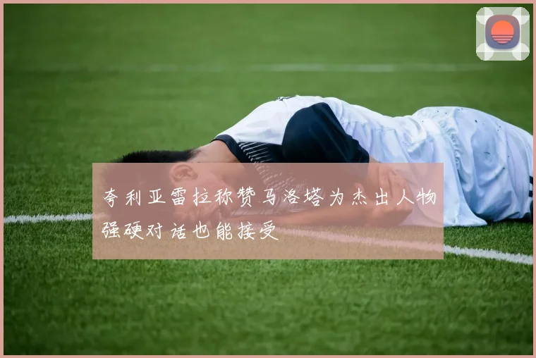 夸利亚雷拉称赞马洛塔为杰出人物强硬对话也能接受