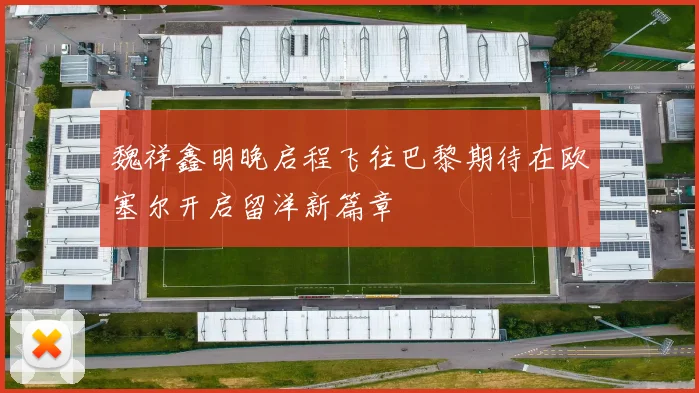 魏祥鑫明晚启程飞往巴黎期待在欧塞尔开启留洋新篇章