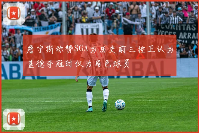 詹宁斯称赞SGA为历史前三控卫认为基德夺冠时仅为角色球员