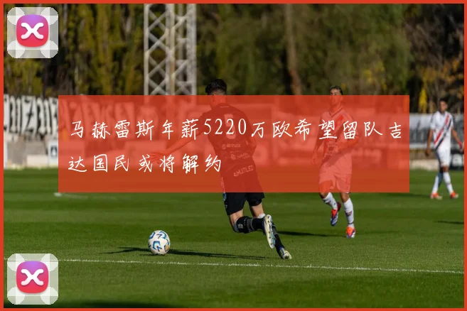 马赫雷斯年薪5220万欧希望留队吉达国民或将解约
