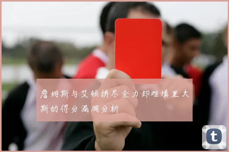 詹姆斯与艾顿拼尽全力却难填里夫斯的得分漏洞分析