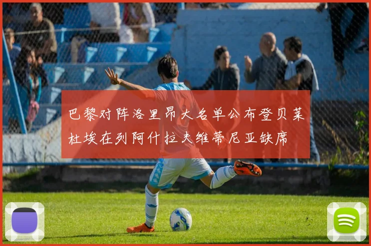 巴黎对阵洛里昂大名单公布登贝莱杜埃在列阿什拉夫维蒂尼亚缺席