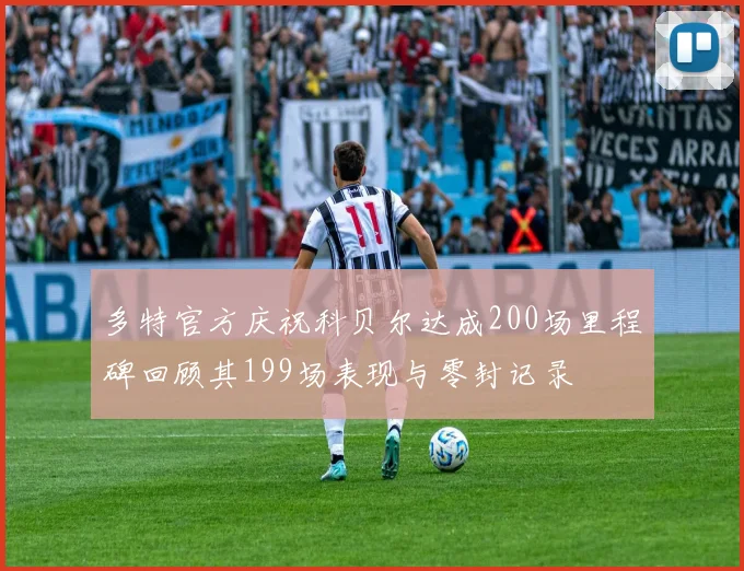 多特官方庆祝科贝尔达成200场里程碑回顾其199场表现与零封记录