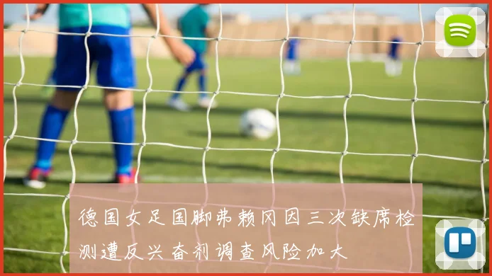 德国女足国脚弗赖冈因三次缺席检测遭反兴奋剂调查风险加大