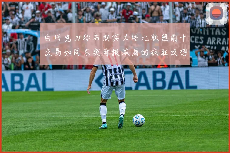 白巧克力称布朗实力堪比联盟前十交易如同东契奇换浓眉的疯狂设想