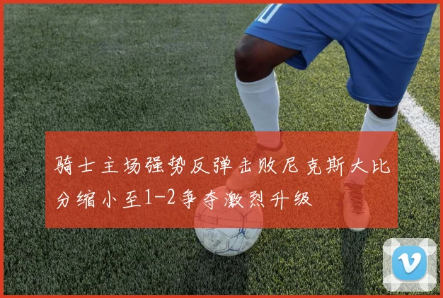 骑士主场强势反弹击败尼克斯大比分缩小至1-2争夺激烈升级