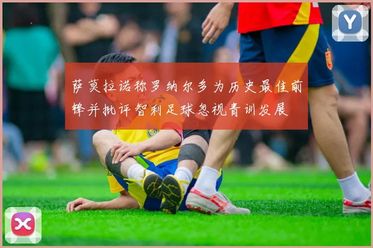 萨莫拉诺称罗纳尔多为历史最佳前锋并批评智利足球忽视青训发展