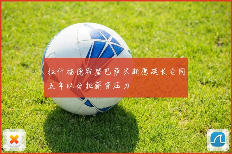拉什福德希望巴萨买断愿延长合同五年以分担薪资压力