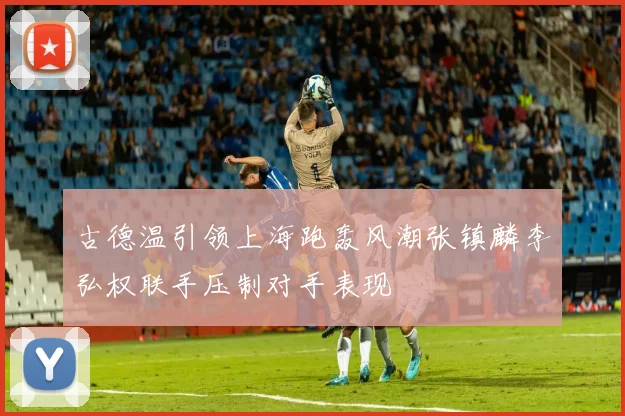 古德温引领上海跑轰风潮张镇麟李弘权联手压制对手表现