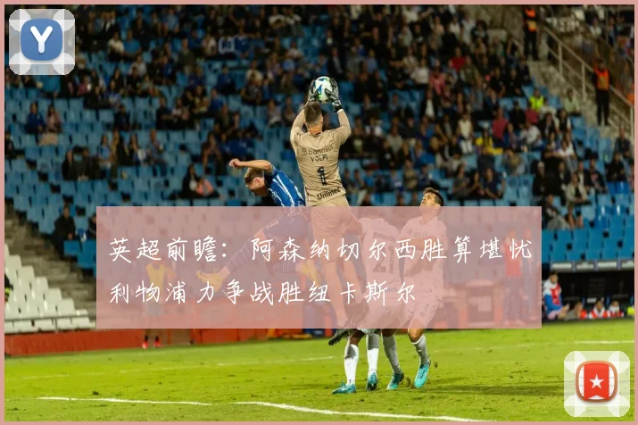 英超前瞻：阿森纳切尔西胜算堪忧利物浦力争战胜纽卡斯尔