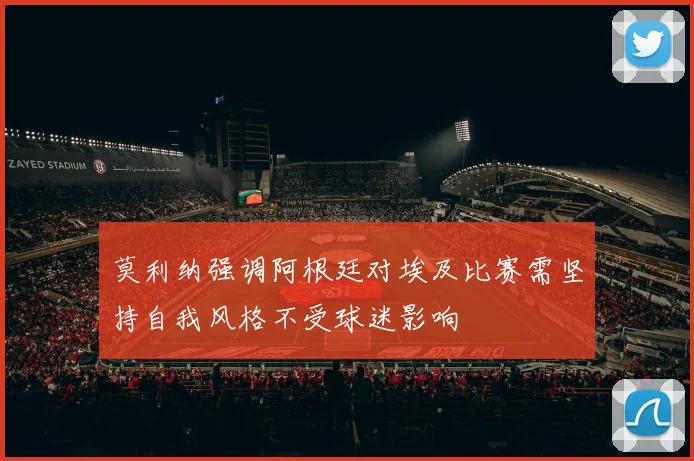 莫利纳强调阿根廷对埃及比赛需坚持自我风格不受球迷影响
