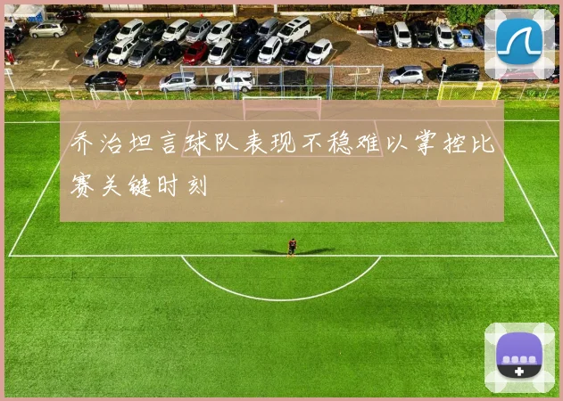 乔治坦言球队表现不稳难以掌控比赛关键时刻