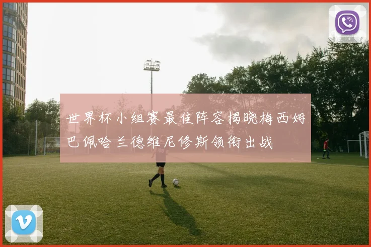 世界杯小组赛最佳阵容揭晓梅西姆巴佩哈兰德维尼修斯领衔出战