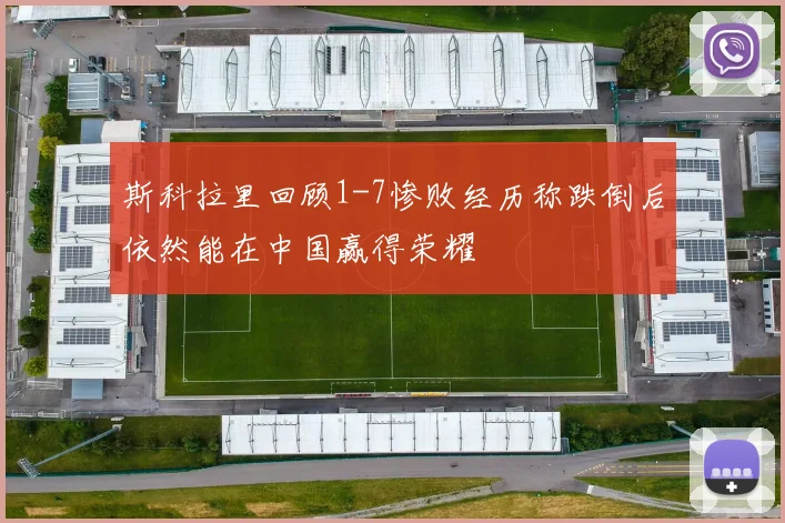 斯科拉里回顾1-7惨败经历称跌倒后依然能在中国赢得荣耀