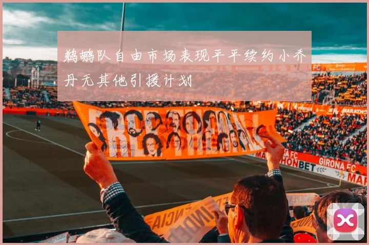 鹈鹕队自由市场表现平平续约小乔丹无其他引援计划