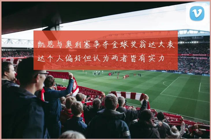 凯恩与奥利塞争夺金球奖翁达夫表达个人偏好但认为两者皆有实力