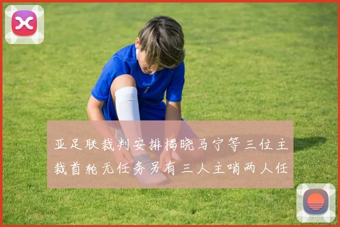 亚足联裁判安排揭晓马宁等三位主裁首轮无任务另有三人主哨两人任四官