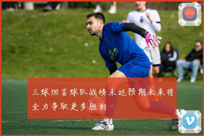 三球坦言球队战绩未达预期未来将全力争取更多胜利
