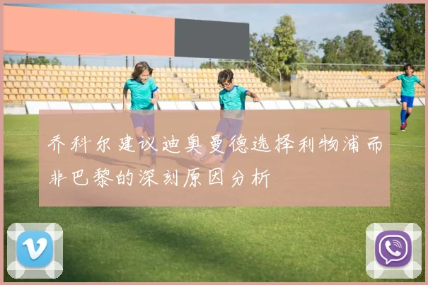 乔科尔建议迪奥曼德选择利物浦而非巴黎的深刻原因分析