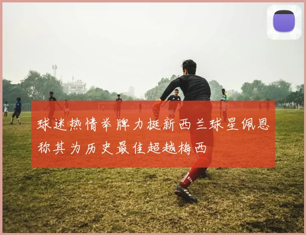 球迷热情举牌力挺新西兰球星佩恩称其为历史最佳超越梅西