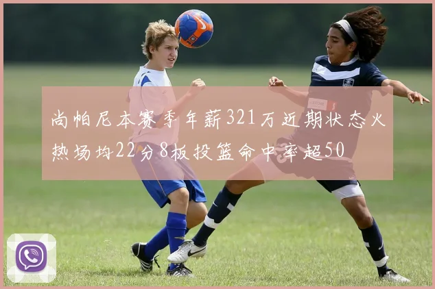 尚帕尼本赛季年薪321万近期状态火热场均22分8板投篮命中率超50